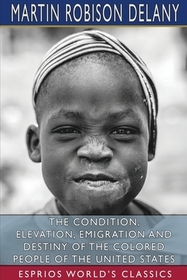 The Condition, Elevation, Emigration and Destiny of the Colored People of the United States (Esprios Classics) The Condition, Elevation, Emigration and Destiny of the Colored People of the United States (Esprios Classics)