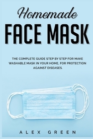 Homemade Face Mask: The Complete Guide Step by Step for Make Washable Mask in Your Home, for Protection Against Disease.