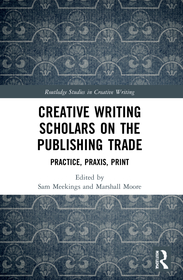 Creative Writing Scholars on the Publishing Trade: Practice, Praxis, Print
