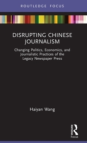 Disrupting Chinese Journalism: Changing Politics, Economics, and Journalistic Practices of the Legacy Newspaper Press