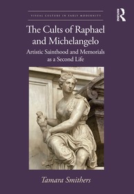 The Cults of Raphael and Michelangelo: Artistic Sainthood and Memorials as a Second Life The Cults of Raphael and Michelangelo: Artistic Sainthood and Memorials as a Second Life