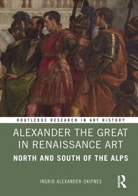 Alexander the Great in Renaissance Art: North and South of the Alps Alexander the Great in Renaissance Art: North and South of the Alps