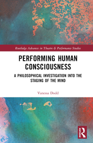 Performing Human Consciousness: A Philosophical Investigation into the Staging of the Mind Performing Human Consciousness: A Philosophical Investigation into the Staging of the Mind