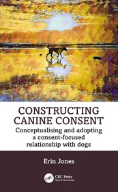 Constructing Canine Consent: Conceptualising and adopting a consent-focused relationship with dogs Constructing Canine Consent: Conceptualising and adopting a consent-focused relationship with dogs