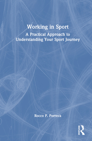 Working in Sport: A Practical Approach to Understanding Your Sport Journey Working in Sport: A Practical Approach to Understanding Your Sport Journey