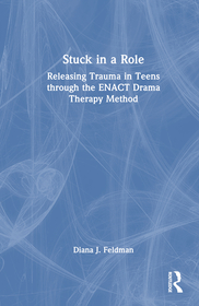 Stuck in a Role: Releasing Trauma in Teens through the ENACT Drama Therapy Method Stuck in a Role: Releasing Trauma in Teens through the ENACT Drama Therapy Method