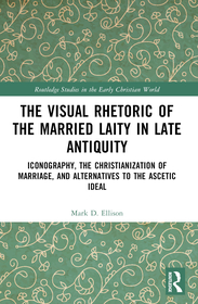 The Visual Rhetoric of the Married Laity in Late Antiquity: Iconography, the Christianization of Marriage, and Alternatives to the Ascetic Ideal The Visual Rhetoric of the Married Laity in Late Antiquity: Iconography, the Christianization of Marriage, and Alternatives to the Ascetic Ideal