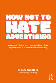 How Not to Hate Advertising: A Creative’s Guide to A Long And (Dare I Say) Happy Career in A Remarkably Silly Industry