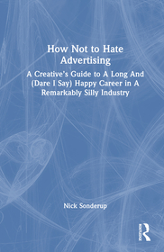 How Not to Hate Advertising: A Creative’s Guide to A Long And (Dare I Say) Happy Career in A Remarkably Silly Industry