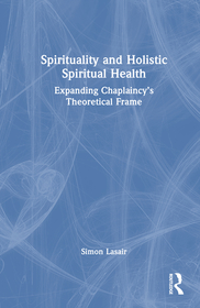Spirituality and Holistic Spiritual Health: Expanding Chaplaincy’s Theoretical Frame Spirituality and Holistic Spiritual Health: Expanding Chaplaincy’s Theoretical Frame