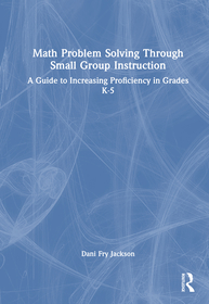 Math Problem Solving Through Small Group Instruction: A Guide to Increasing Proficiency in Grades K–5