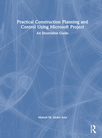 Practical Construction Planning and Control Using Microsoft Project: An Illustrative Guide Practical Construction Planning and Control Using Microsoft Project: An Illustrative Guide