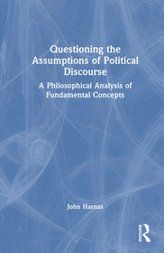 Questioning the Assumptions of Political Discourse: A Philosophical Analysis of Fundamental Concepts Questioning the Assumptions of Political Discourse: A Philosophical Analysis of Fundamental Concepts