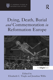 Dying, Death, Burial and Commemoration in Reformation Europe Dying, Death, Burial and Commemoration in Reformation Europe