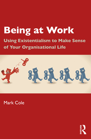 Being at Work: Using Existentialism to Make Sense of Your Organisational Life Being at Work: Using Existentialism to Make Sense of Your Organisational Life