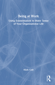 Being at Work: Using Existentialism to Make Sense of Your Organisational Life Being at Work: Using Existentialism to Make Sense of Your Organisational Life