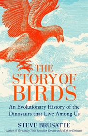 The Story of Birds: An Evolutionary History of the Dinosaurs That Live Among Us