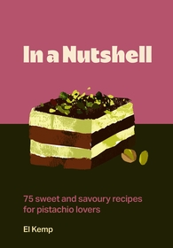 In a Nutshell: 75 sweet and savoury recipes for pistachio lovers