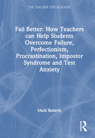 Fail Better: How Teachers Can Help Students Overcome Failure, Perfectionism, Procrastination, Imposter Syndrome and Test Anxiety: How Teachers Can Help Students Overcome Failure, Perfectionism, Procrastination, Impostor Syndrome and Test Anxiety