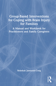 Group-Based Interventions for Coping with Brain Injury for Families: A Manual and Workbook for Practitioners and Family Caregivers