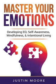 Master Your Emotions: Developing EQ, Self-Awareness, Mindfulness, & Intentional Living: Developing EQ, Self-Awareness, Mindfulness, & Intentional Livi