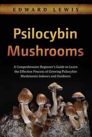 Psilocybin Mushrooms: A Comprehensive Beginner's Guide to Learn the Effective Process of Growing Psilocybin Mushrooms Indoors and Outdoors Psilocybin Mushrooms: A Comprehensive Beginner's Guide to Learn the Effective Process of Growing Psilocybin Mushrooms Indoors and Outdoors