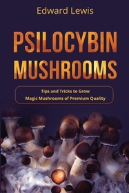 Psilocybin Mushrooms: Tips and Tricks to Grow Magic Mushrooms of Premium Quality Psilocybin Mushrooms: Tips and Tricks to Grow Magic Mushrooms of Premium Quality