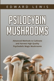 Psilocybin Mushrooms: Advanced Methods to Cultivate and Harvest High Quality Psychedelic Magic Mushrooms Psilocybin Mushrooms: Advanced Methods to Cultivate and Harvest High Quality Psychedelic Magic Mushrooms
