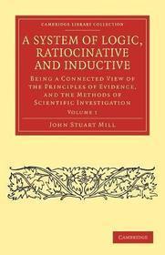 A System of Logic, Ratiocinative and Inductive: Being a Connected View of the Principles of Evidence, and the Methods of Scientific Investigation
