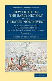 New Light on the Early History of the Greater Northwest: The Manuscript Journals of Alexander Henry and of David Thompson, 1799-1814 New Light on the Early History of the Greater Northwest: The Manuscript Journals of Alexander Henry and of David Thompson, 1799-1814