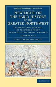 New Light on the Early History of the Greater Northwest: The Manuscript Journals of Alexander Henry and of David Thompson, 1799-1814 New Light on the Early History of the Greater Northwest: The Manuscript Journals of Alexander Henry and of David Thompson, 1799-1814