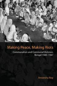 Making Peace, Making Riots: Communalism and Communal Violence, Bengal 1940-1947