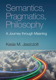 Semantics, Pragmatics, Philosophy: A Journey through Meaning Semantics, Pragmatics, Philosophy: A Journey through Meaning