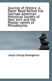 Sources of History: A Paper Read Before the German-American Historical Society of New York and the P