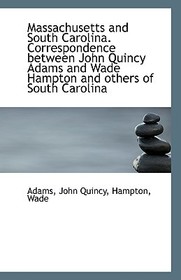 Massachusetts and South Carolina. Correspondence Between John Quincy Adams and Wade Hampton and Othe