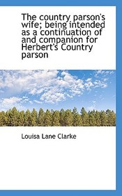 The Country Parson's Wife; Being Intended as a Continuation of and Companion for Herbert's Country P The Country Parson's Wife; Being Intended as a Continuation of and Companion for Herbert's Country P