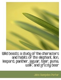 Wild Beasts; A Study of the Characters and Habits of the Elephant, Lion, Leopard, Panther, Jaguar, T