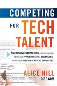 Competing For Tech Talent: Aggressive Strategies for Hiring and Retaining Programmers, Engineers, and Other Mission-Critical Employees