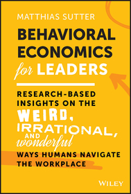 Behavioral Economics for Leaders: Research-Based Insights on the Weird, Irrational, and Wonderful Ways Humans Navigate the Workplace