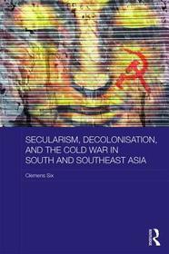 Secularism, Decolonisation, and the Cold War in South and Southeast Asia: Engaging the Believers Secularism, Decolonisation, and the Cold War in South and Southeast Asia: Engaging the Believers