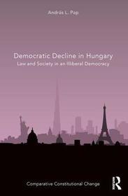 Democratic Decline in Hungary: Law and Society in an Illiberal Democracy Democratic Decline in Hungary: Law and Society in an Illiberal Democracy
