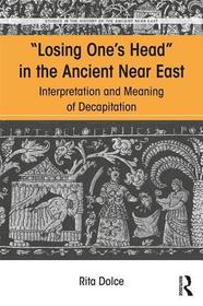 Losing One's Head in the Ancient Near East: Interpretation and Meaning of Decapitation Losing One's Head in the Ancient Near East: Interpretation and Meaning of Decapitation