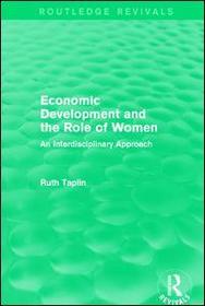 Routledge Revivals: Economic Development and the Role of Women (1989): An Interdisciplinary Approach Routledge Revivals: Economic Development and the Role of Women (1989): An Interdisciplinary Approach