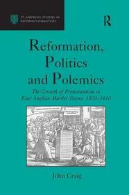 Reformation, Politics and Polemics: The Growth of Protestantism in East Anglian Market Towns, 1500?1610 Reformation, Politics and Polemics: The Growth of Protestantism in East Anglian Market Towns, 1500?1610