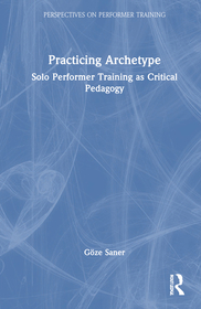 Practicing Archetype: Solo Performer Training as Critical Pedagogy Practicing Archetype: Solo Performer Training as Critical Pedagogy
