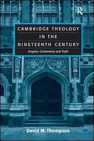 Cambridge Theology in the Nineteenth Century: Enquiry, Controversy and Truth Cambridge Theology in the Nineteenth Century: Enquiry, Controversy and Truth