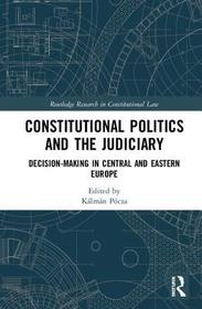 Constitutional Politics and the Judiciary: Decision-making in Central and Eastern Europe Constitutional Politics and the Judiciary: Decision-making in Central and Eastern Europe