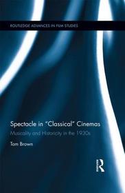 Spectacle in Classical Cinemas: Musicality and Historicity in the 1930s Spectacle in Classical Cinemas: Musicality and Historicity in the 1930s