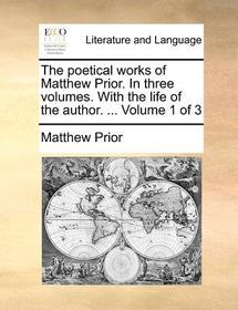 The Poetical Works of Matthew Prior. in Three Volumes. with the Life of the Author. ... Volume 1 of 3