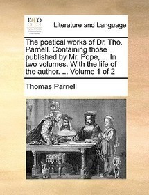 The Poetical Works of Dr. Tho. Parnell. Containing Those Published by Mr. Pope, ... in Two Volumes. with the Life of the Author. ... Volume 1 of 2